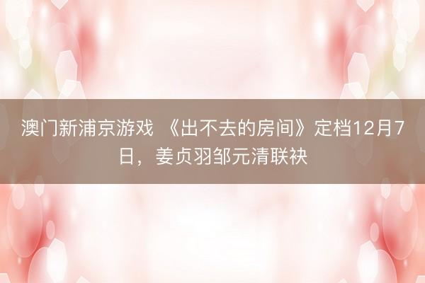 澳门新浦京游戏 《出不去的房间》定档12月7日，姜贞羽邹元清联袂