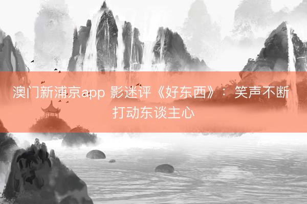 澳门新浦京app 影迷评《好东西》：笑声不断 打动东谈主心