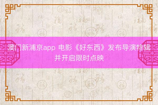 澳门新浦京app 电影《好东西》发布导演特辑并开启限时点映