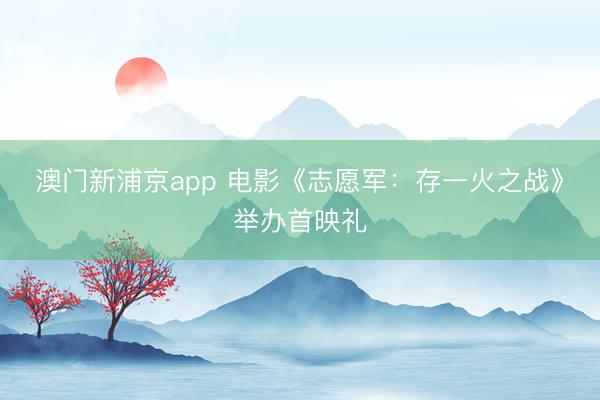 澳门新浦京app 电影《志愿军：存一火之战》举办首映礼
