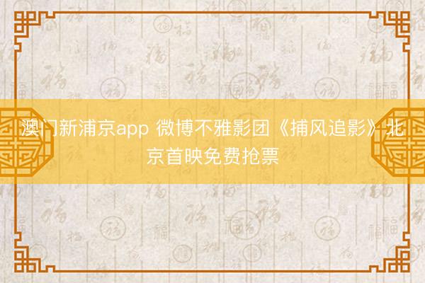 澳门新浦京app 微博不雅影团《捕风追影》北京首映免费抢票