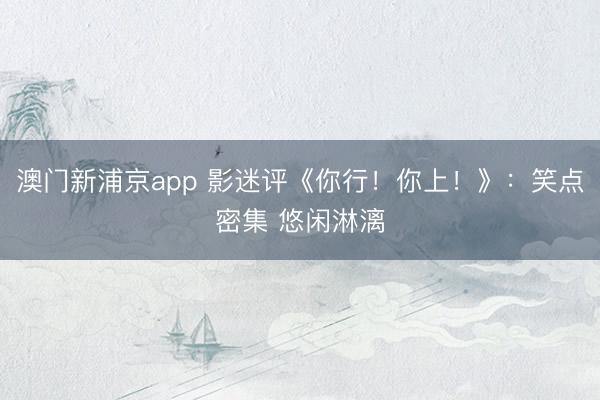 澳门新浦京app 影迷评《你行!你上!》:笑点密集 悠闲淋漓
