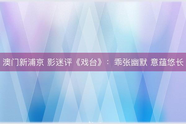 澳门新浦京 影迷评《戏台》：乖张幽默 意蕴悠长