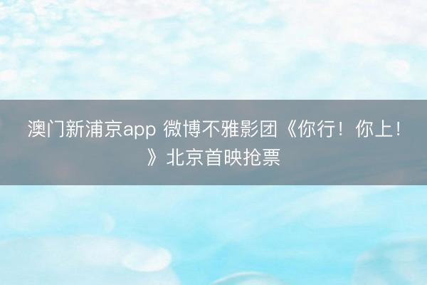 澳门新浦京app 微博不雅影团《你行！你上！》北京首映抢票