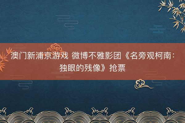 澳门新浦京游戏 微博不雅影团《名旁观柯南：独眼的残像》抢票