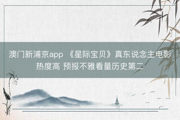澳门新浦京app 《星际宝贝》真东说念主电影热度高 预报不雅看量历史第二