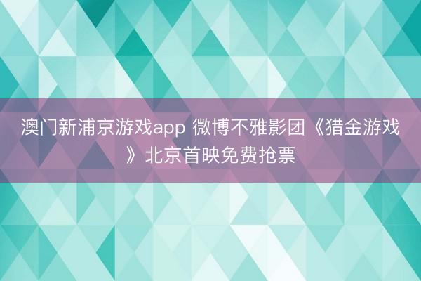 澳门新浦京游戏app 微博不雅影团《猎金游戏》北京首映免费抢票