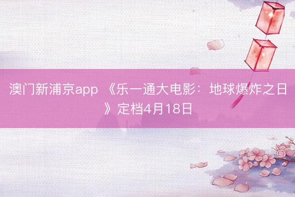 澳门新浦京app 《乐一通大电影:地球爆炸之日》定档4月18日