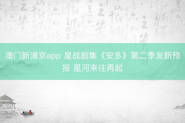 澳门新浦京app 星战剧集《安多》第二季发新预报 星河来往再起