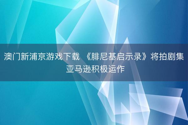 澳门新浦京游戏下载 《腓尼基启示录》将拍剧集 亚马逊积极运作
