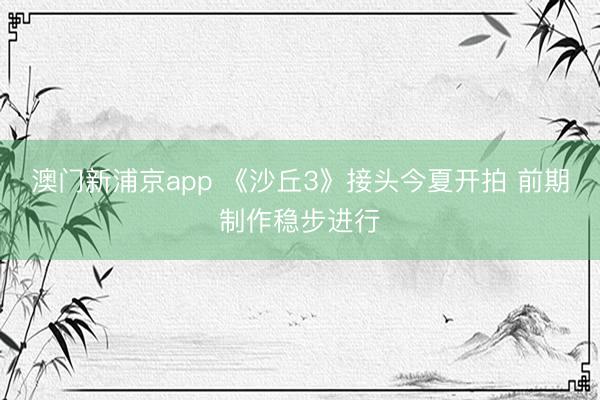 澳门新浦京app 《沙丘3》接头今夏开拍 前期制作稳步进行