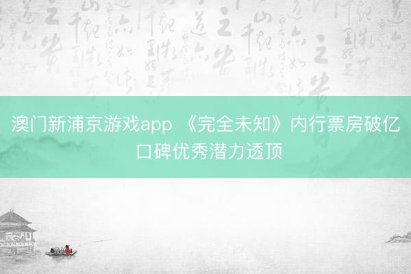 澳门新浦京游戏app 《完全未知》内行票房破亿 口碑优秀潜力透顶