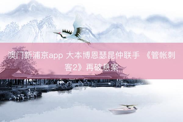 澳门新浦京app 大本博恩瑟昆仲联手 《管帐刺客2》再破悬案