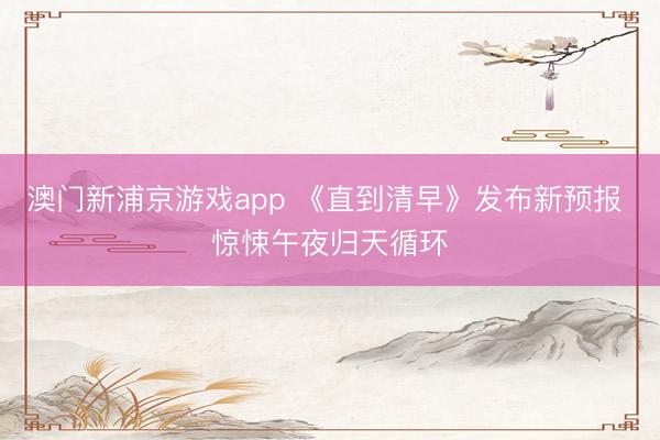 澳门新浦京游戏app 《直到清早》发布新预报 惊悚午夜归天循环