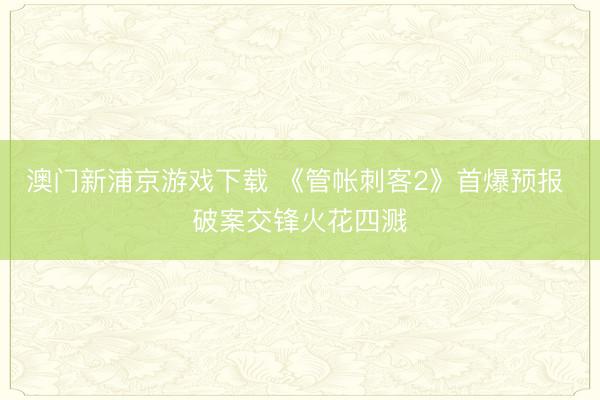 澳门新浦京游戏下载 《管帐刺客2》首爆预报 破案交锋火花四溅