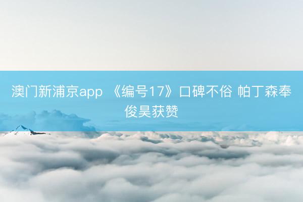 澳门新浦京app 《编号17》口碑不俗 帕丁森奉俊昊获赞