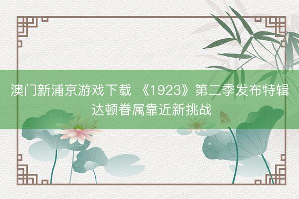 澳门新浦京游戏下载 《1923》第二季发布特辑 达顿眷属靠近新挑战