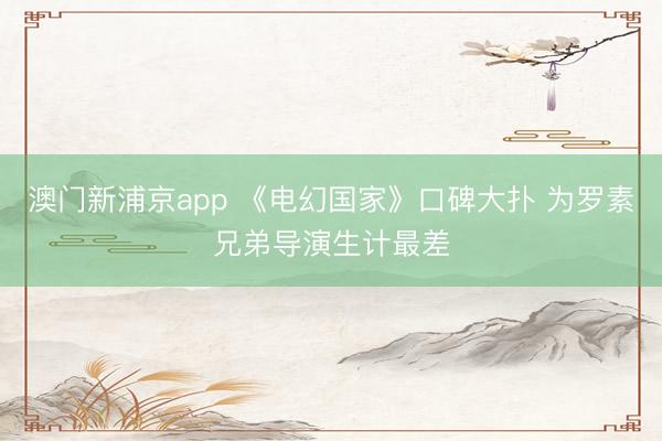 澳门新浦京app 《电幻国家》口碑大扑 为罗素兄弟导演生计最差