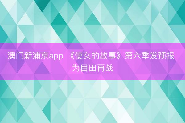 澳门新浦京app 《使女的故事》第六季发预报 为目田再战