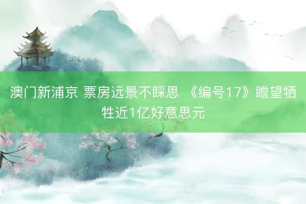澳门新浦京 票房远景不睬思 《编号17》瞻望牺牲近1亿好意思元