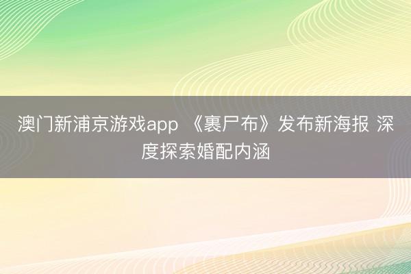 澳门新浦京游戏app 《裹尸布》发布新海报 深度探索婚配内涵