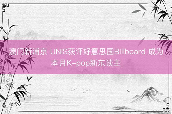 澳门新浦京 UNIS获评好意思国Billboard 成为本月K-pop新东谈主