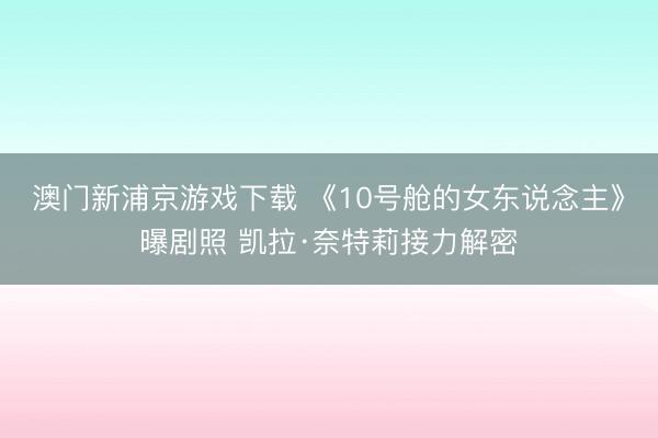澳门新浦京游戏下载 《10号舱的女东说念主》曝剧照 凯拉·奈特莉接力解密
