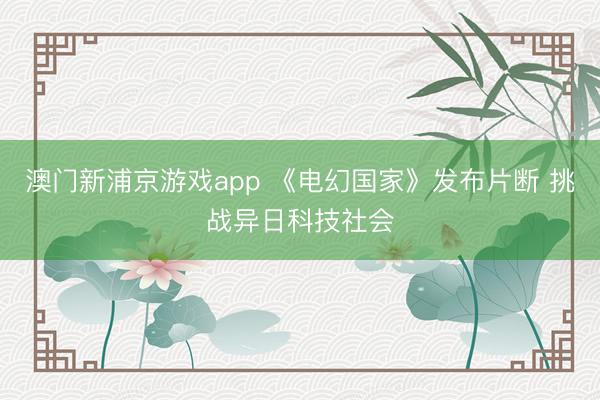 澳门新浦京游戏app 《电幻国家》发布片断 挑战异日科技社会