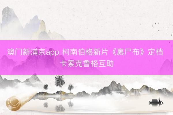 澳门新浦京app 柯南伯格新片《裹尸布》定档 卡索克鲁格互助