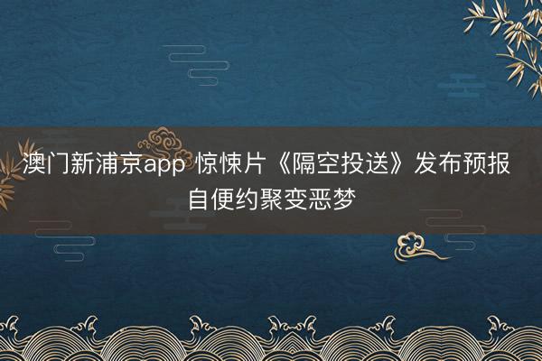 澳门新浦京app 惊悚片《隔空投送》发布预报 自便约聚变恶梦