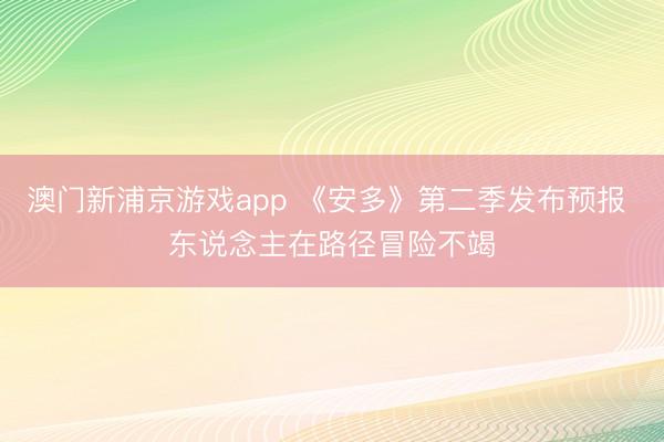 澳门新浦京游戏app 《安多》第二季发布预报 东说念主在路径冒险不竭