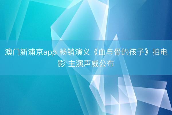 澳门新浦京app 畅销演义《血与骨的孩子》拍电影 主演声威公布