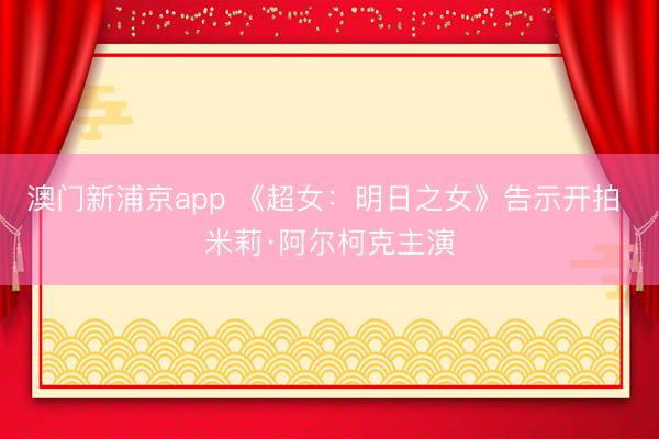 澳门新浦京app 《超女:明日之女》告示开拍 米莉·阿尔柯克主演