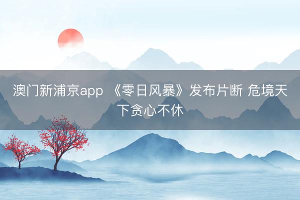 澳门新浦京app 《零日风暴》发布片断 危境天下贪心不休