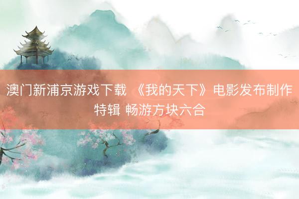 澳门新浦京游戏下载 《我的天下》电影发布制作特辑 畅游方块六合