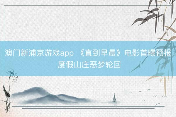 澳门新浦京游戏app 《直到早晨》电影首曝预报 度假山庄恶梦轮回
