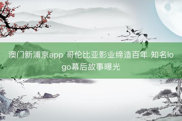 澳门新浦京app 哥伦比亚影业缔造百年 知名logo幕后故事曝光
