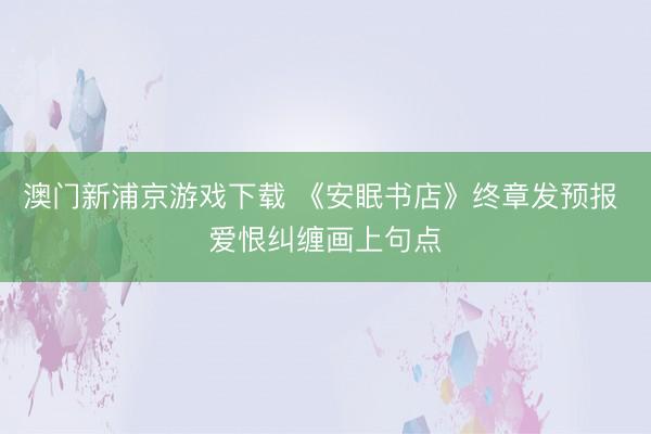 澳门新浦京游戏下载 《安眠书店》终章发预报 爱恨纠缠画上句点