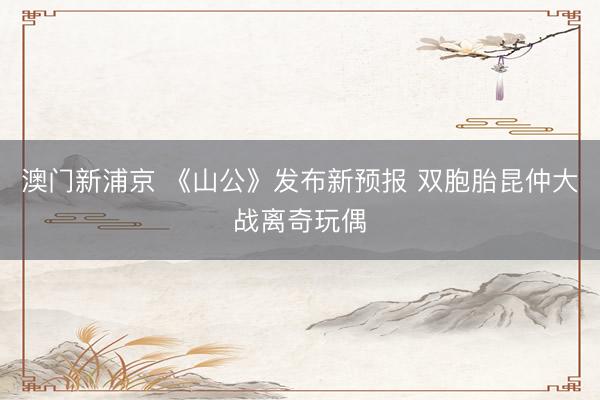 澳门新浦京 《山公》发布新预报 双胞胎昆仲大战离奇玩偶