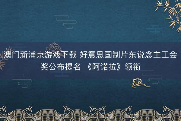 澳门新浦京游戏下载 好意思国制片东说念主工会奖公布提名 《阿诺拉》领衔