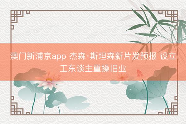 澳门新浦京app 杰森·斯坦森新片发预报 设立工东谈主重操旧业