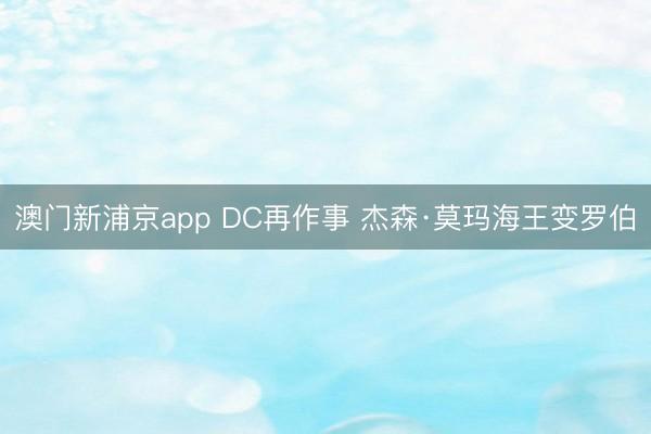 澳门新浦京app DC再作事 杰森·莫玛海王变罗伯