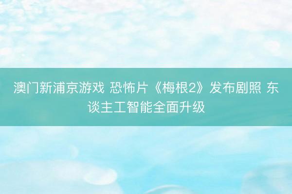 澳门新浦京游戏 恐怖片《梅根2》发布剧照 东谈主工智能全面升级