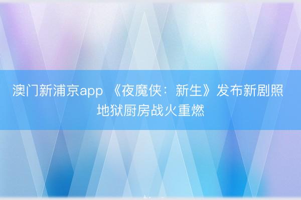澳门新浦京app 《夜魔侠：新生》发布新剧照 地狱厨房战火重燃