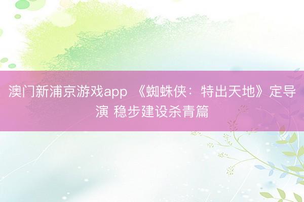 澳门新浦京游戏app 《蜘蛛侠：特出天地》定导演 稳步建设杀青篇