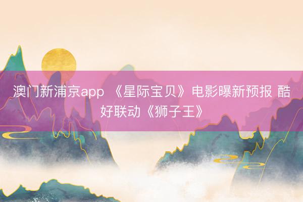 澳门新浦京app 《星际宝贝》电影曝新预报 酷好联动《狮子王》