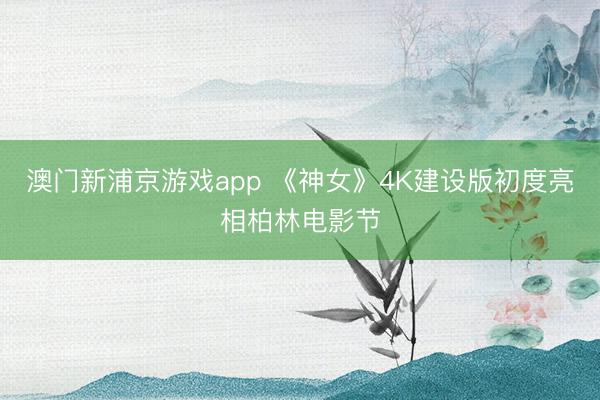 澳门新浦京游戏app 《神女》4K建设版初度亮相柏林电影节