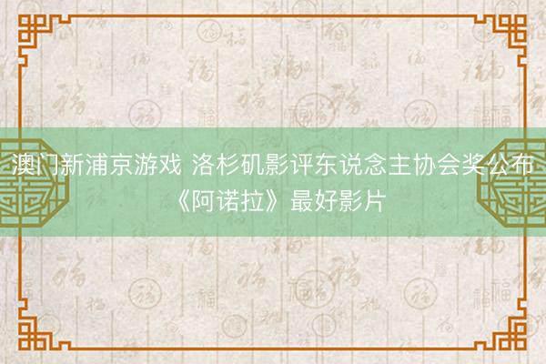 澳门新浦京游戏 洛杉矶影评东说念主协会奖公布 《阿诺拉》最好影片