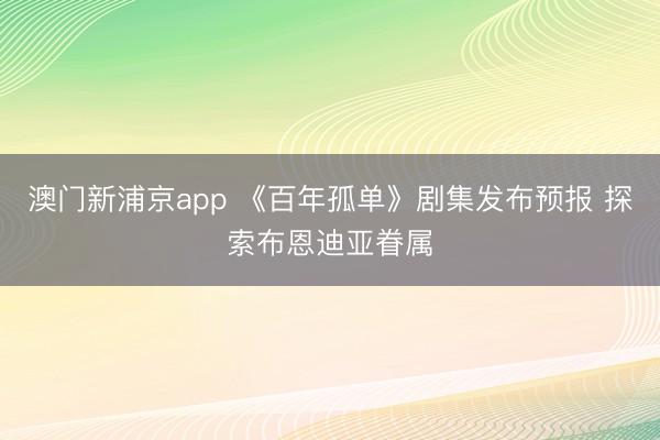 澳门新浦京app 《百年孤单》剧集发布预报 探索布恩迪亚眷属