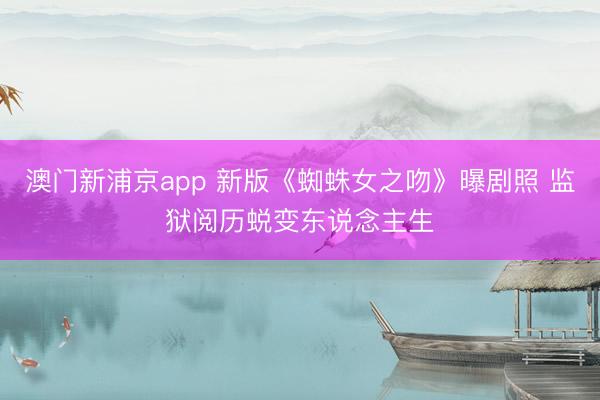 澳门新浦京app 新版《蜘蛛女之吻》曝剧照 监狱阅历蜕变东说念主生